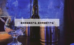 重庆啤酒集团产品_重庆啤酒旗下产品